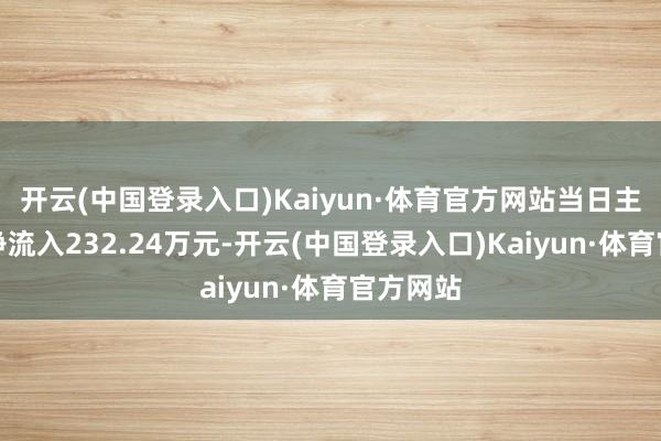 开云(中国登录入口)Kaiyun·体育官方网站当日主力资金净流入232.24万元-开云(中国登录入口)Kaiyun·体育官方网站