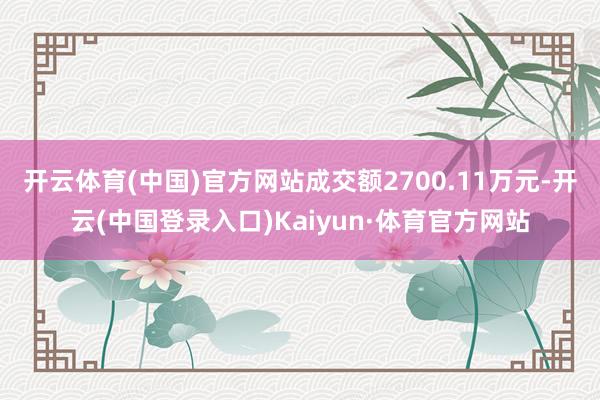 开云体育(中国)官方网站成交额2700.11万元-开云(中国登录入口)Kaiyun·体育官方网站