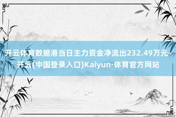 开云体育数据港当日主力资金净流出232.49万元-开云(中国登录入口)Kaiyun·体育官方网站