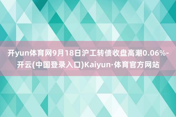 开yun体育网9月18日沪工转债收盘高潮0.06%-开云(中国登录入口)Kaiyun·体育官方网站