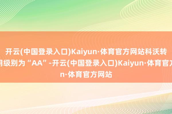 开云(中国登录入口)Kaiyun·体育官方网站科沃转债信用级别为“AA”-开云(中国登录入口)Kaiyun·体育官方网站