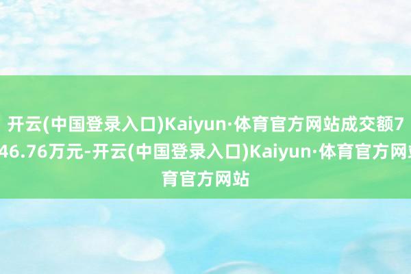 开云(中国登录入口)Kaiyun·体育官方网站成交额7946.76万元-开云(中国登录入口)Kaiyun·体育官方网站