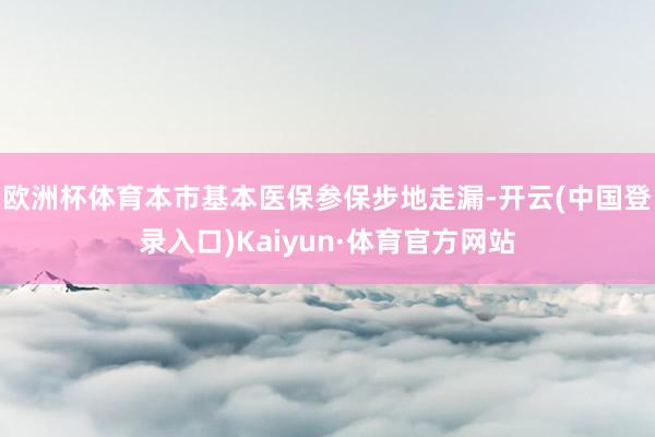 欧洲杯体育本市基本医保参保步地走漏-开云(中国登录入口)Kaiyun·体育官方网站