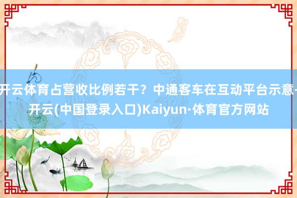 开云体育占营收比例若干？中通客车在互动平台示意-开云(中国登录入口)Kaiyun·体育官方网站