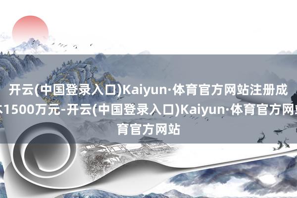 开云(中国登录入口)Kaiyun·体育官方网站注册成本1500万元-开云(中国登录入口)Kaiyun·体育官方网站