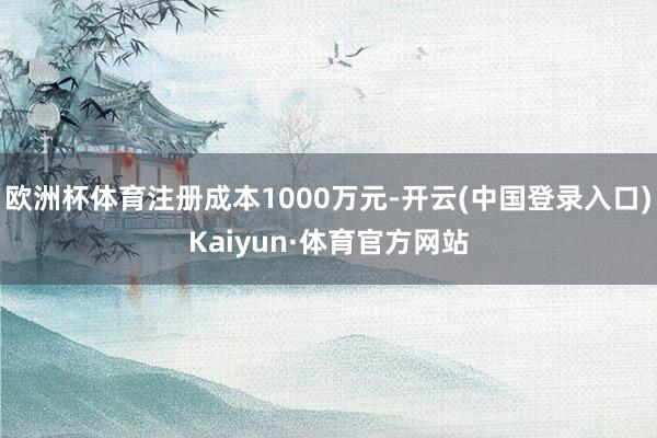 欧洲杯体育注册成本1000万元-开云(中国登录入口)Kaiyun·体育官方网站