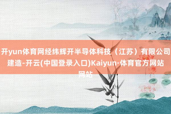 开yun体育网经纬辉开半导体科技（江苏）有限公司建造-开云(中国登录入口)Kaiyun·体育官方网站