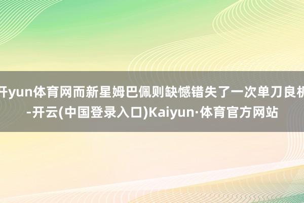 开yun体育网而新星姆巴佩则缺憾错失了一次单刀良机-开云(中国登录入口)Kaiyun·体育官方网站