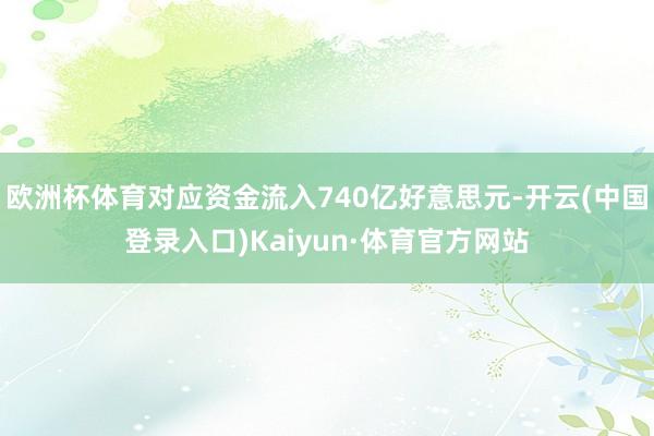 欧洲杯体育对应资金流入740亿好意思元-开云(中国登录入口)Kaiyun·体育官方网站