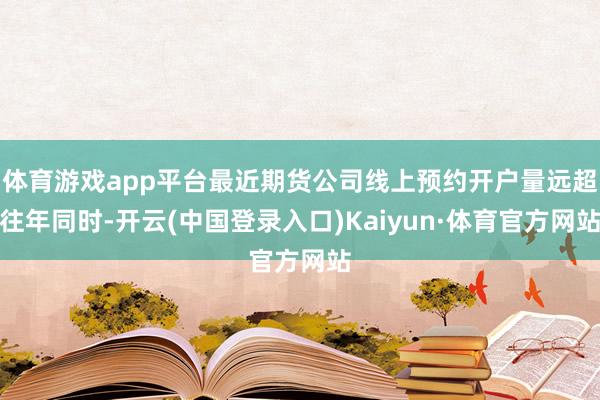 体育游戏app平台最近期货公司线上预约开户量远超往年同时-开云(中国登录入口)Kaiyun·体育官方网站