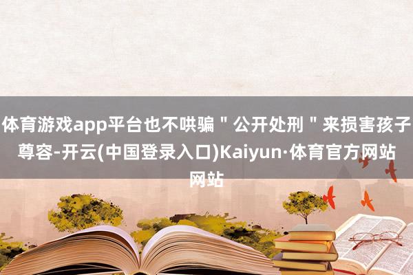 体育游戏app平台也不哄骗＂公开处刑＂来损害孩子尊容-开云(中国登录入口)Kaiyun·体育官方网站