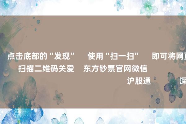 欧洲杯体育      点击底部的“发现”     使用“扫一扫”     即可将网页共享至一又友圈                            扫描二维码关爱    东方钞票官网微信                                                                        沪股通             深股通             